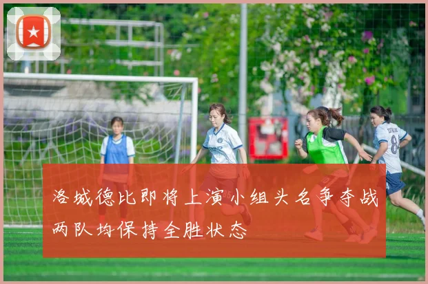 洛城德比即将上演小组头名争夺战两队均保持全胜状态