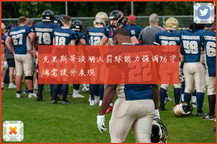 克里斯蒂谈湖人罚球能力强调防守端需提升表现