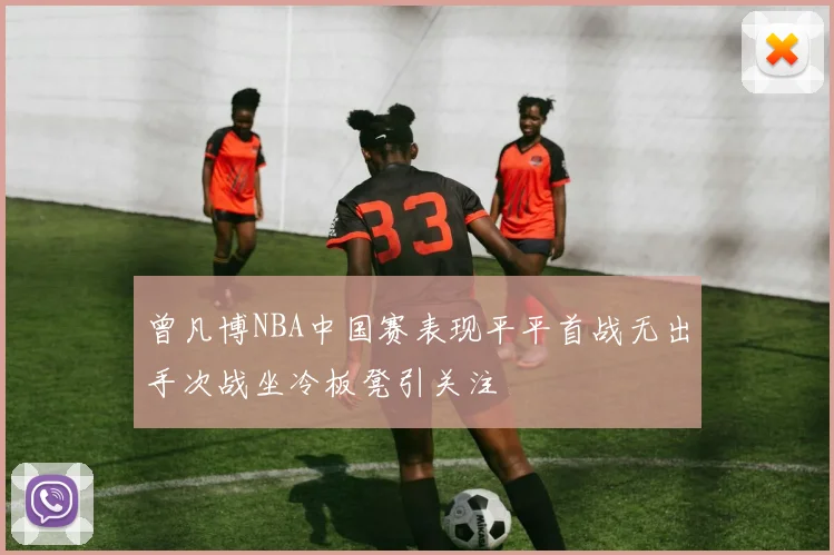 曾凡博NBA中国赛表现平平首战无出手次战坐冷板凳引关注
