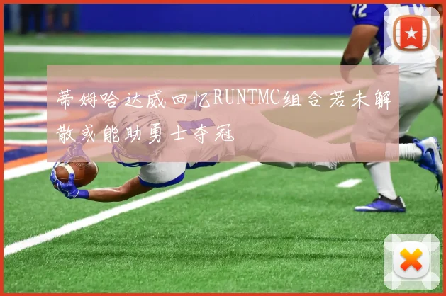蒂姆哈达威回忆RUNTMC组合若未解散或能助勇士夺冠