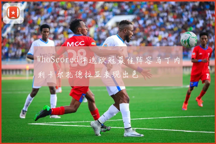 WhoScored评选欧冠最佳阵容马丁内利卡尔孔德拉亚表现出色