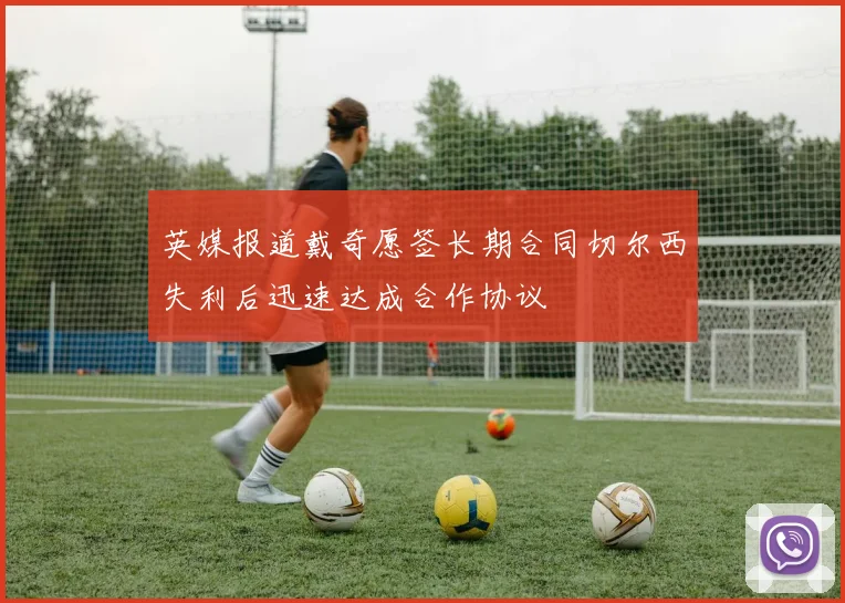 英媒报道戴奇愿签长期合同切尔西失利后迅速达成合作协议