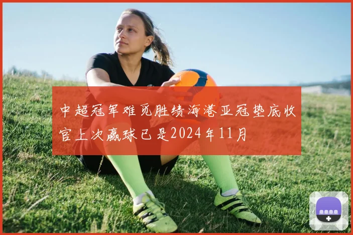中超冠军难觅胜绩海港亚冠垫底收官上次赢球已是2024年11月