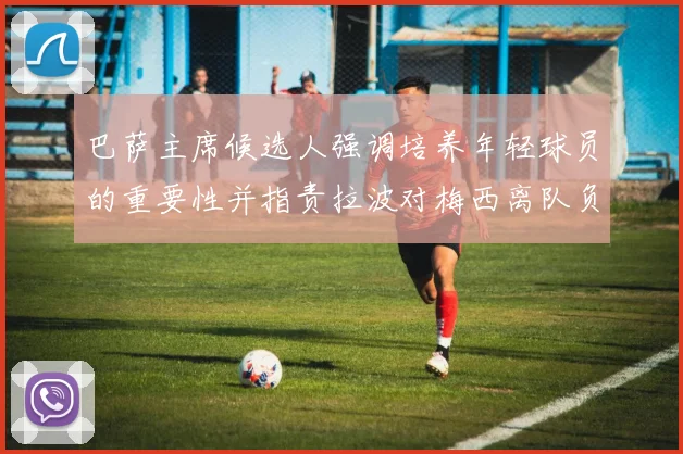 巴萨主席候选人强调培养年轻球员的重要性并指责拉波对梅西离队负责