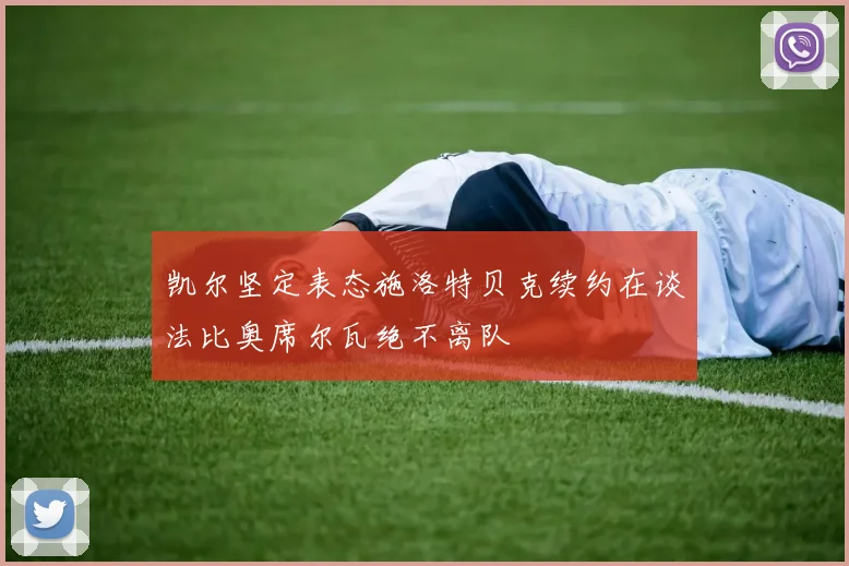 凯尔坚定表态施洛特贝克续约在谈法比奥席尔瓦绝不离队