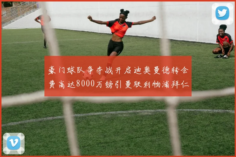 豪门球队争夺战开启迪奥曼德转会费高达8000万镑引曼联利物浦拜仁关注