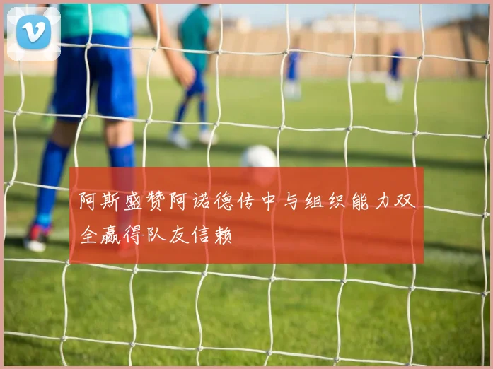 阿斯盛赞阿诺德传中与组织能力双全赢得队友信赖