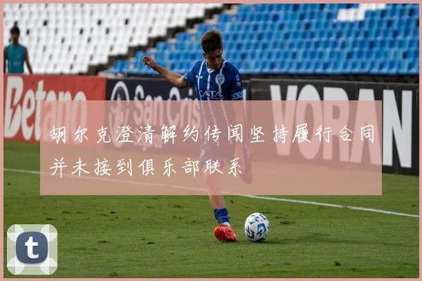 胡尔克澄清解约传闻坚持履行合同并未接到俱乐部联系