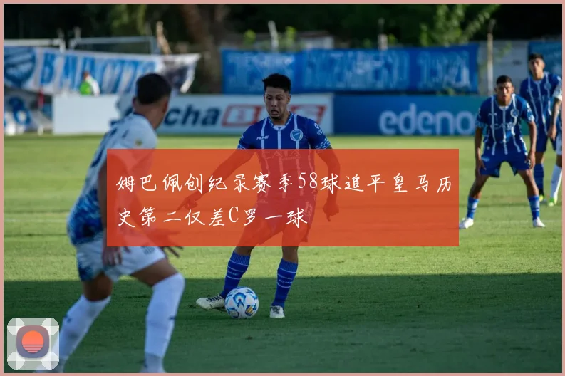 姆巴佩创纪录赛季58球追平皇马历史第二仅差C罗一球