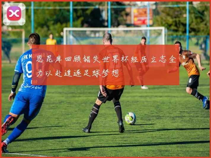 恩昆库回顾错失世界杯经历立志全力以赴追逐足球梦想