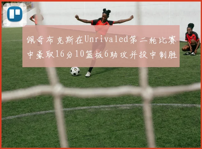 佩奇布克斯在Unrivaled第二轮比赛中豪取16分10篮板6助攻并投中制胜球