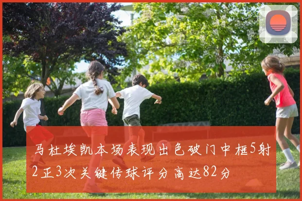 马杜埃凯本场表现出色破门中框5射2正3次关键传球评分高达82分