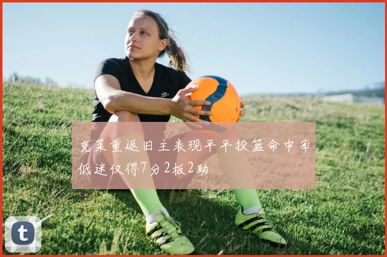 克莱重返旧主表现平平投篮命中率低迷仅得7分2板2助