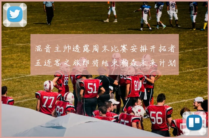 混音主帅透露周末比赛安排开拓者五连客之旅即将结束瀚森未来计划待定