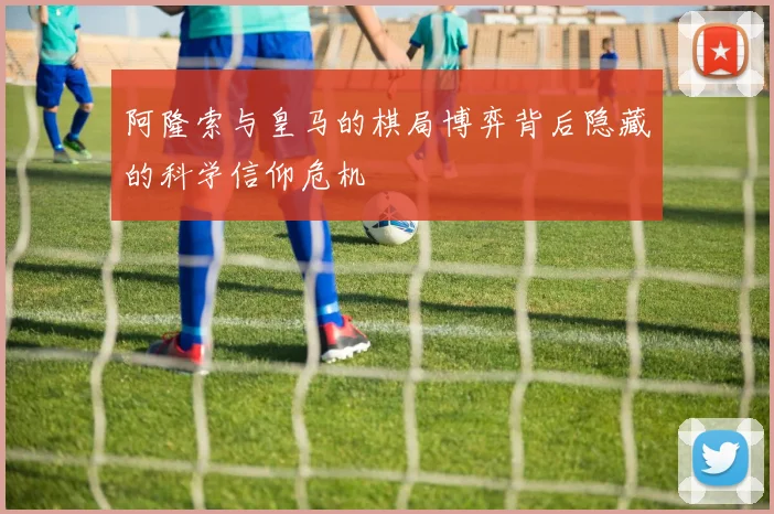阿隆索与皇马的棋局博弈背后隐藏的科学信仰危机