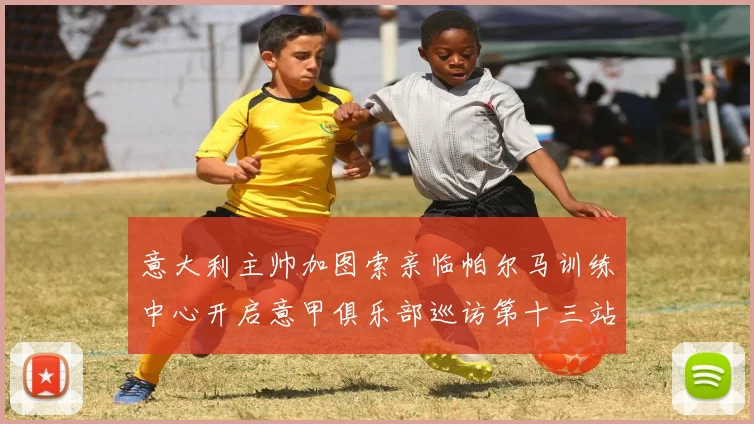 意大利主帅加图索亲临帕尔马训练中心开启意甲俱乐部巡访第十三站