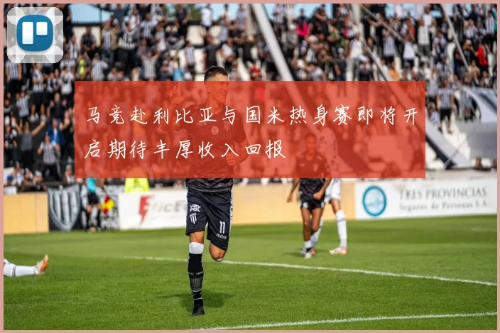 马竞赴利比亚与国米热身赛即将开启期待丰厚收入回报
