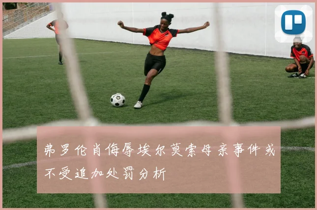 弗罗伦肖侮辱埃尔莫索母亲事件或不受追加处罚分析