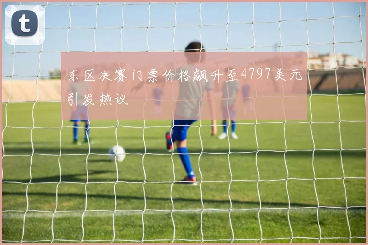 东区决赛门票价格飙升至4797美元引发热议