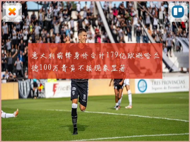 意大利前锋身价合计179亿欧逊哈兰德100万青黄不接现象显著
